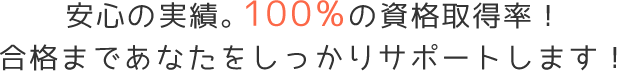 安心の実績。100%資格取得率！合格まであなたをしっかりサポートします！